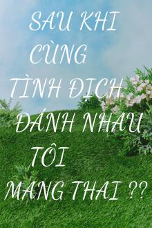 Sau Khi Cùng Tình Địch Đánh Nhau, Tôi Mang Thai