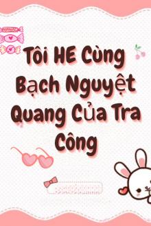 Tôi HE Cùng Bạch Nguyệt Quang Của Tra Công