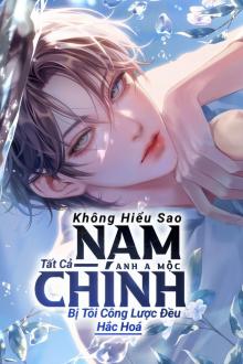 Không Hiểu Sao Tất Cả Nam Chính Bị Tôi Công Lược Đều Hắc Hóa