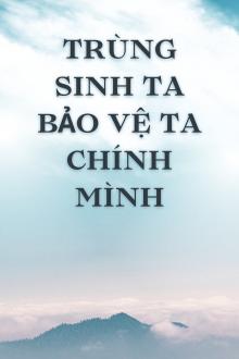 Trùng Sinh Ta Bảo Vệ Ta Chính Mình