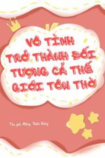 Vô Tình Trở Thành Đối Tượng Được Cả Thế Giới Tôn Thờ