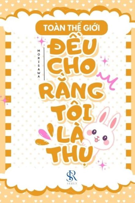 Toàn Thế Giới Đều Cho Rằng Tôi Là Thụ