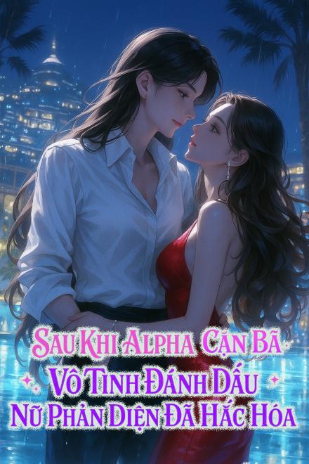 Sau Khi Alpha Cặn Bã Vô Tình Đánh Dấu Nữ Phản Diện Đã Hắc Hóa