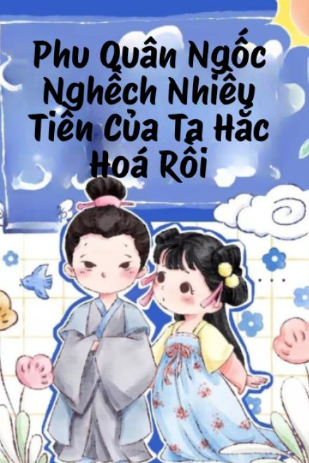 Phu Quân Ngốc Nghếch Nhiều Tiền Của Ta Hắc Hoá Rồi
