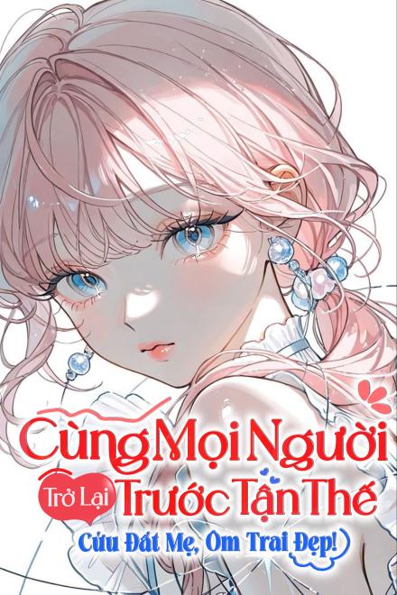 Cùng Mọi Người Trở Lại Trước Tận Thế: Cứu Đất Mẹ, Ôm Trai Đẹp!