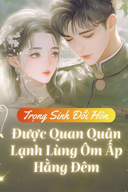 Trọng Sinh Đổi Hôn, Nữ Chính Được Quan Quân Lạnh Lùng Ôm Ấp Hằng Đêm