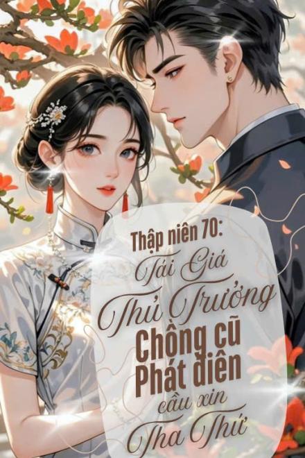 Thập Niên 70 Tái Hôn Với Thủ Trưởng, Chồng Cũ Phát Điên Cầu Tha Thứ