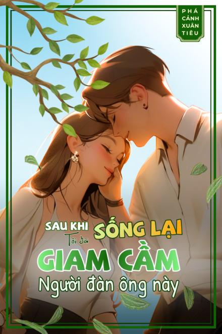 Sau Khi Sống Lại Tôi Đã Giam Cầm Người Đàn Ông Này